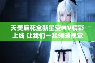 天美麻花全新星空MV精彩上线 让我们一起领略视觉盛宴