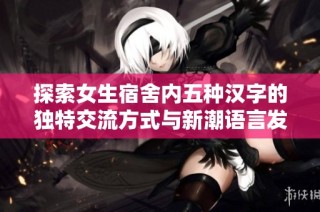 探索女生宿舍内五种汉字的独特交流方式与新潮语言发展