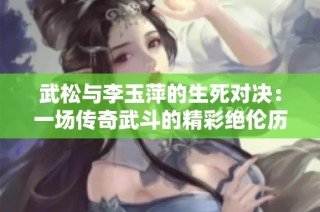 武松与李玉萍的生死对决：一场传奇武斗的精彩绝伦历程