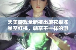 天美游戏全新推出麻花果冻星空红桃，畅享不一样的游戏乐趣与惊喜体验
