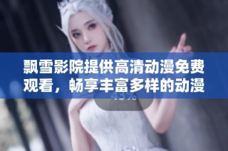 飘雪影院提供高清动漫免费观看，畅享丰富多样的动漫世界