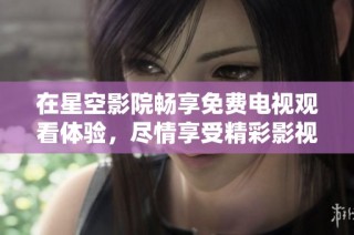 在星空影院畅享免费电视观看体验，尽情享受精彩影视内容