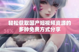 轻松获取国产短视频资源的多种免费方式分享