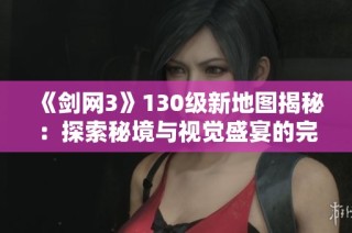《剑网3》130级新地图揭秘：探索秘境与视觉盛宴的完美结合