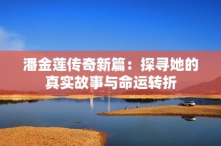 潘金莲传奇新篇：探寻她的真实故事与命运转折
