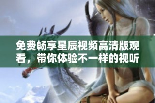 免费畅享星辰视频高清版观看，带你体验不一样的视听盛宴