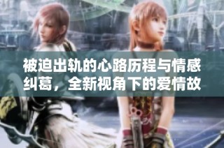 被迫出轨的心路历程与情感纠葛，全新视角下的爱情故事探讨