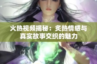火热视频揭秘：炙热情感与真实故事交织的魅力