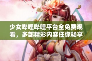 少女哔哩哔哩平台全免费观看，多部精彩内容任你畅享