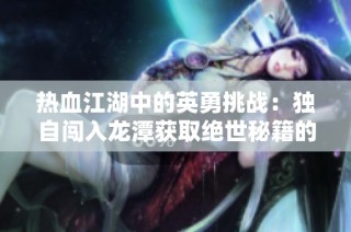 热血江湖中的英勇挑战：独自闯入龙潭获取绝世秘籍的惊险历程揭秘