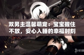 双男主温馨萌宠：宝宝握住不放，安心入睡的幸福时刻