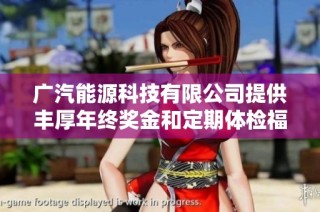 广汽能源科技有限公司提供丰厚年终奖金和定期体检福利，员工薪资待遇全面提升