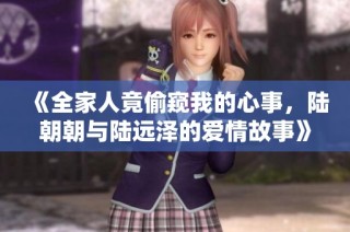 《全家人竟偷窥我的心事，陆朝朝与陆远泽的爱情故事》