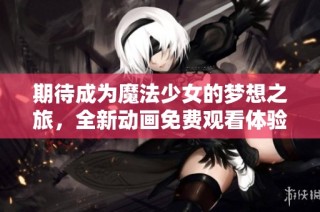 期待成为魔法少女的梦想之旅，全新动画免费观看体验等你来发现