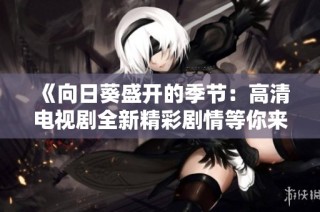 《向日葵盛开的季节：高清电视剧全新精彩剧情等你来欣赏》