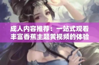 成人内容推荐：一站式观看丰富香蕉主题黄视频的体验攻略