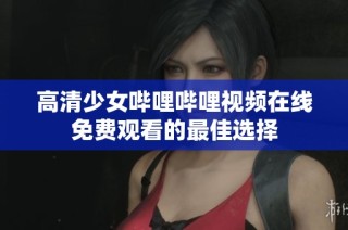 高清少女哔哩哔哩视频在线免费观看的最佳选择
