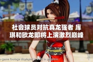 社会球员对抗真龙强者 库琪和欧龙即将上演激烈巅峰对决