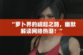 “萝卜界的崛起之路，幽默解读网络热潮！”
