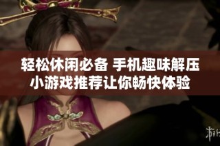 轻松休闲必备 手机趣味解压小游戏推荐让你畅快体验