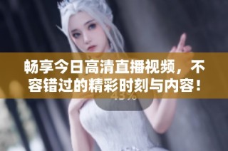 畅享今日高清直播视频，不容错过的精彩时刻与内容！