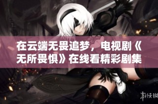 在云端无畏追梦，电视剧《无所畏惧》在线看精彩剧集