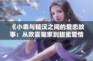 《小乖与糙汉之间的爱恋故事：从欢喜冤家到甜蜜爱情》
