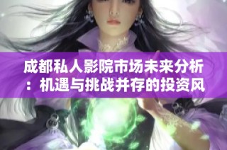 成都私人影院市场未来分析：机遇与挑战并存的投资风口