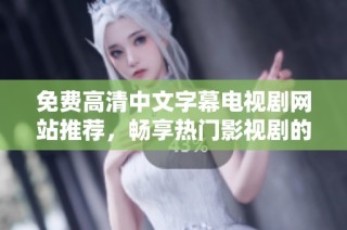 免费高清中文字幕电视剧网站推荐，畅享热门影视剧的最佳观看体验