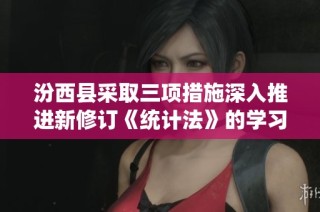 汾西县采取三项措施深入推进新修订《统计法》的学习、宣传与实施工作