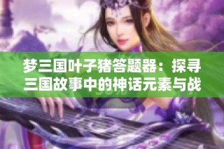 梦三国叶子猪答题器：探寻三国故事中的神话元素与战争智慧交织之美