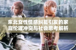 东北女性情感纠葛引发的家庭伦理冲突与社会思考解析