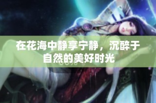 在花海中静享宁静，沉醉于自然的美好时光