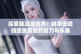 探索韩漫画世界：畅享无遮挡歪歪漫画的魅力与乐趣