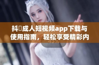 抖抈成人短视频app下载与使用指南，轻松享受精彩内容