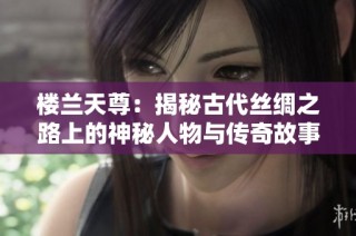 楼兰天尊：揭秘古代丝绸之路上的神秘人物与传奇故事