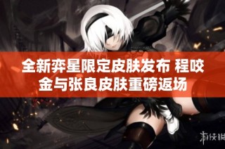 全新弈星限定皮肤发布 程咬金与张良皮肤重磅返场