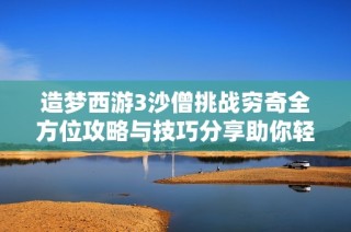 造梦西游3沙僧挑战穷奇全方位攻略与技巧分享助你轻松战胜强敌