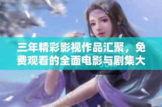三年精彩影视作品汇聚，免费观看的全面电影与剧集大全尽在这里