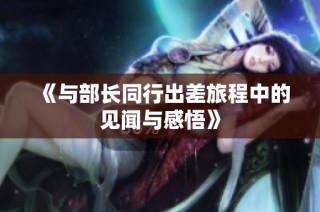 《与部长同行出差旅程中的见闻与感悟》