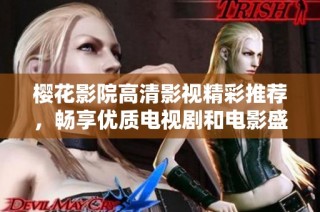 樱花影院高清影视精彩推荐，畅享优质电视剧和电影盛宴