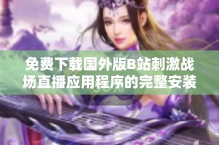 免费下载国外版B站刺激战场直播应用程序的完整安装指南