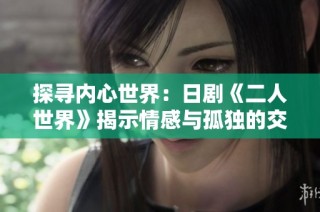 探寻内心世界：日剧《二人世界》揭示情感与孤独的交织