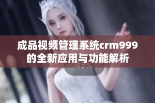 成品视频管理系统crm999的全新应用与功能解析