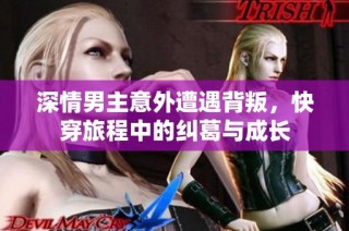 深情男主意外遭遇背叛，快穿旅程中的纠葛与成长