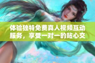 体验独特免费真人视频互动服务，享受一对一的贴心交流乐趣