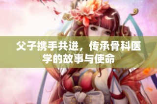 父子携手共进，传承骨科医学的故事与使命