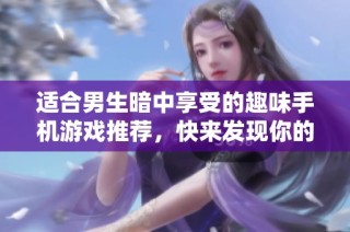 适合男生暗中享受的趣味手机游戏推荐，快来发现你的新宠吧
