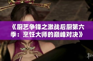 《厨艺争锋之激战后厨第六季：烹饪大师的巅峰对决》