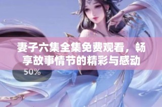 妻子六集全集免费观看，畅享故事情节的精彩与感动